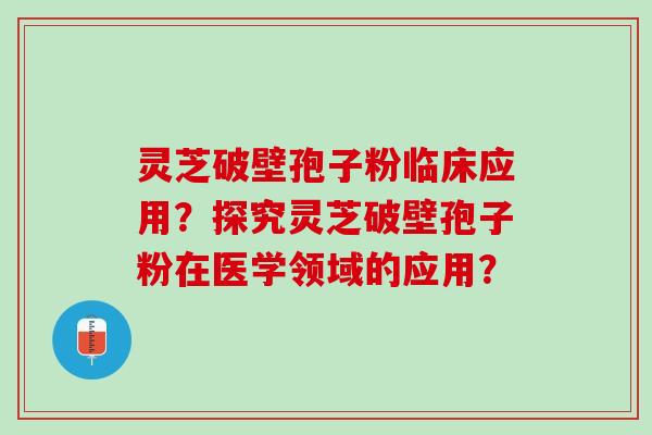 灵芝破壁孢子粉临床应用？探究灵芝破壁孢子粉在医学领域的应用？