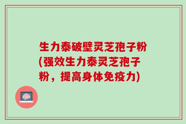 生力泰破壁灵芝孢子粉(强效生力泰灵芝孢子粉，提高身体免疫力)
