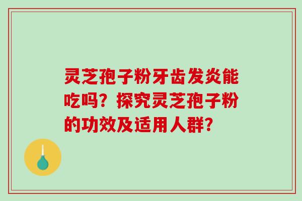 灵芝孢子粉牙齿发炎能吃吗？探究灵芝孢子粉的功效及适用人群？