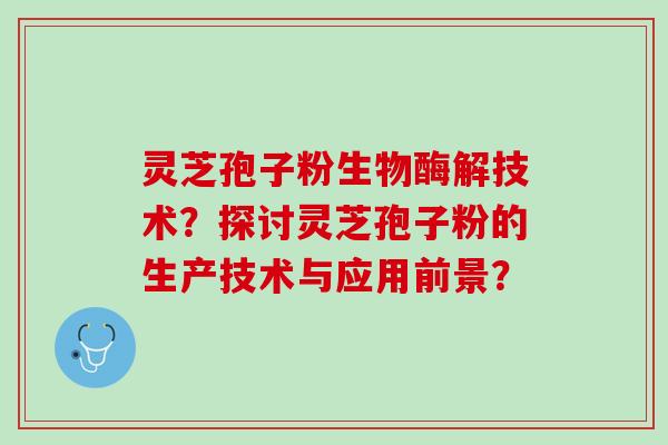 灵芝孢子粉生物酶解技术？探讨灵芝孢子粉的生产技术与应用前景？