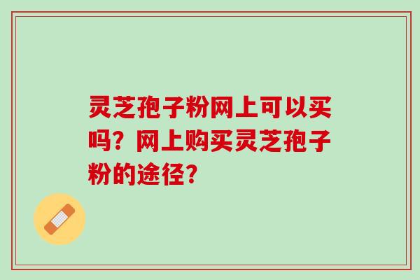 灵芝孢子粉网上可以买吗？网上购买灵芝孢子粉的途径？