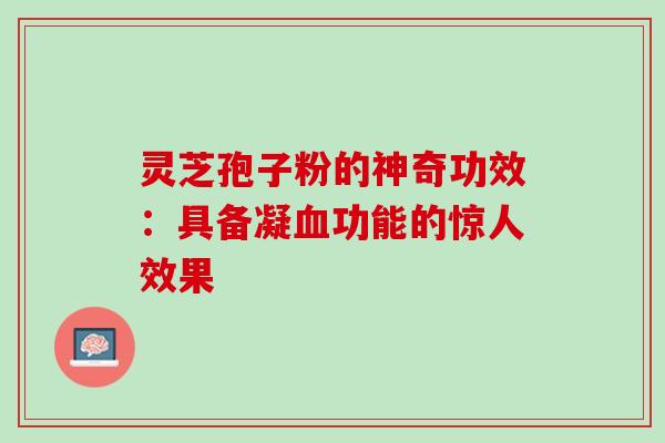 灵芝孢子粉的神奇功效：具备凝血功能的惊人效果