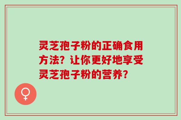 灵芝孢子粉的正确食用方法？让你更好地享受灵芝孢子粉的营养？
