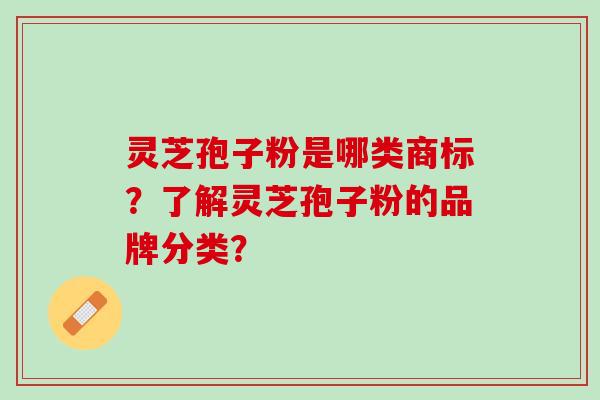 灵芝孢子粉是哪类商标？了解灵芝孢子粉的品牌分类？