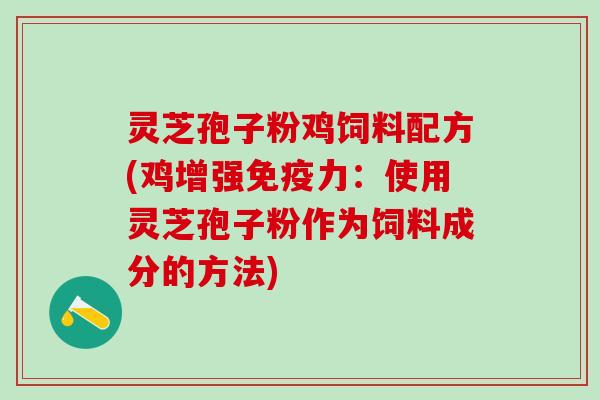 灵芝孢子粉鸡饲料配方(鸡增强免疫力:使用灵芝孢子粉作为饲料成分的方法) 灵芝孢子粉鸡饲料配方(鸡增强免疫力:使用灵芝孢子粉作为饲料成分的方法)