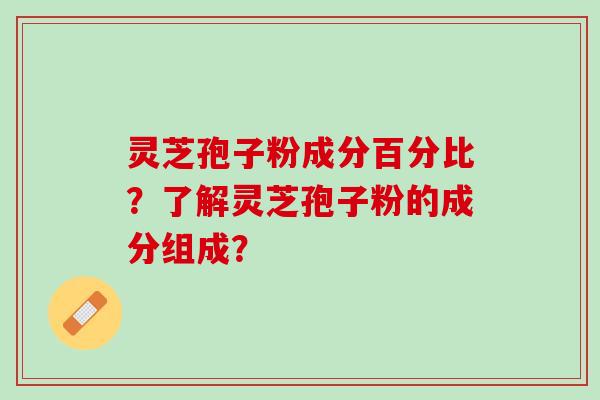 灵芝孢子粉成分百分比？了解灵芝孢子粉的成分组成？