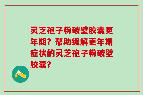灵芝孢子粉破壁胶囊更年期？帮助缓解更年期症状的灵芝孢子粉破壁胶囊？