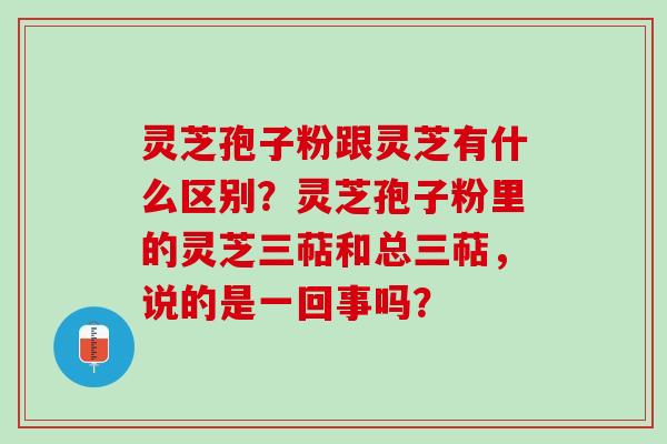 灵芝孢子粉跟灵芝有什么区别？灵芝孢子粉里的灵芝三萜和总三萜，说的是一回事吗？