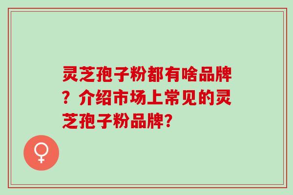 灵芝孢子粉都有啥品牌？介绍市场上常见的灵芝孢子粉品牌？