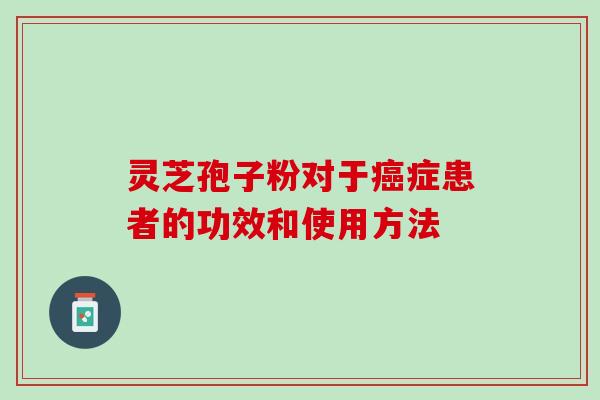 灵芝孢子粉对于癌症患者的功效和使用方法