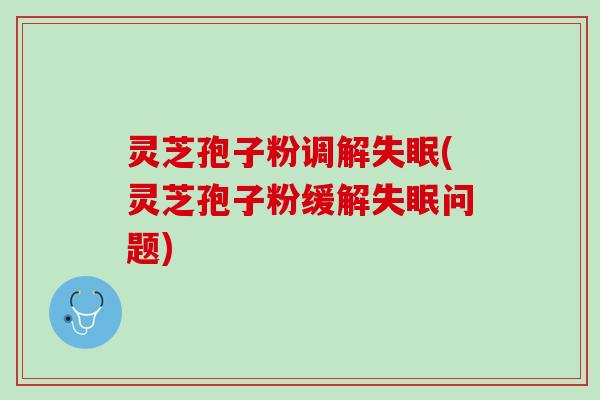 灵芝孢子粉调解失眠(灵芝孢子粉缓解失眠问题)