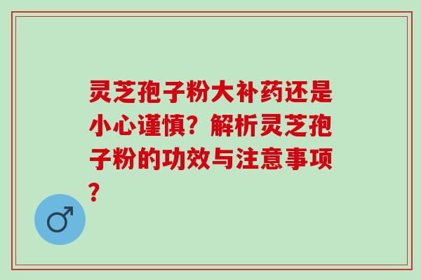 灵芝孢子粉大补药还是小心谨慎？解析灵芝孢子粉的功效与注意事项？
