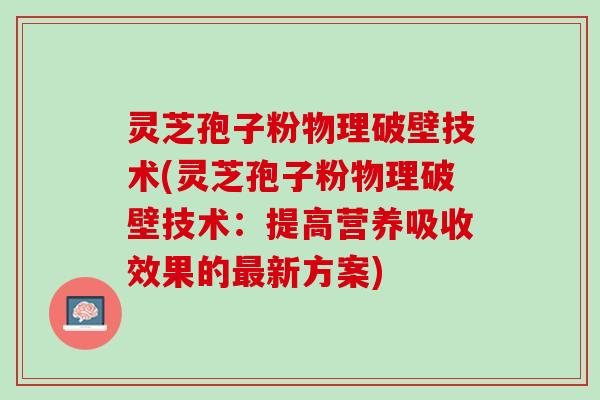 灵芝孢子粉物理破壁技术(灵芝孢子粉物理破壁技术：提高营养吸收效果的最新方案)