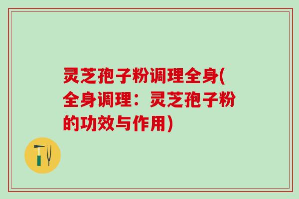 灵芝孢子粉调理全身(全身调理:灵芝孢子粉的功效与作用) 灵芝孢子粉调理全身(全身调理:灵芝孢子粉的功效与作用)