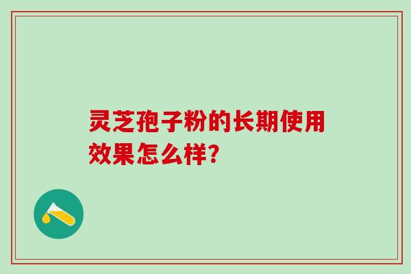 灵芝孢子粉的长期使用效果怎么样？
