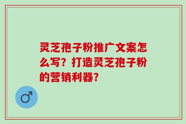 灵芝孢子粉推广文案怎么写?打造灵芝孢子粉的营销利器? 灵芝孢子粉推广文案怎么写?打造灵芝孢子粉的营销利器?
