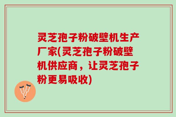 灵芝孢子粉破壁机生产厂家(灵芝孢子粉破壁机供应商,让灵芝孢子粉更易吸收) 灵芝孢子粉破壁机生产厂家(灵芝孢子粉破壁机供应商,让灵芝孢子粉更易吸收)