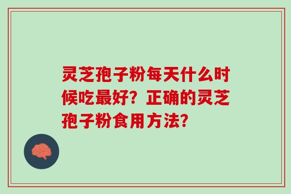 灵芝孢子粉每天什么时候吃最好？正确的灵芝孢子粉食用方法？