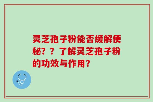 灵芝孢子粉能否缓解便秘？？了解灵芝孢子粉的功效与作用？