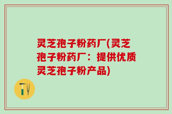 灵芝孢子粉药厂(灵芝孢子粉药厂：提供优质灵芝孢子粉产品)