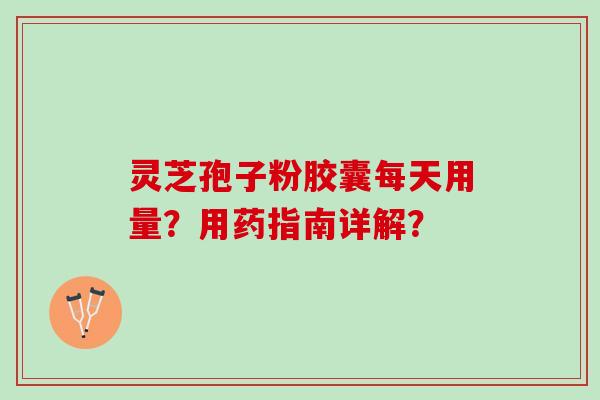 灵芝孢子粉胶囊每天用量？用药指南详解？