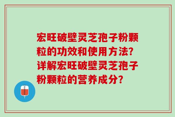 宏旺破壁灵芝孢子粉颗粒的功效和使用方法?详解宏旺破壁灵芝孢子粉颗粒的营养成分? 宏旺破壁灵芝孢子粉颗粒的功效和使用方法?详解宏旺破壁灵芝孢子粉颗粒的营养成分?