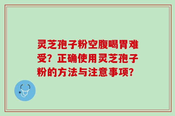 灵芝孢子粉空腹喝胃难受?正确使用灵芝孢子粉的方法与注意事项? 灵芝孢子粉空腹喝胃难受?正确使用灵芝孢子粉的方法与注意事项?