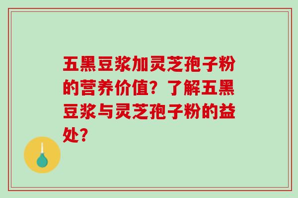 五黑豆浆加灵芝孢子粉的营养价值？了解五黑豆浆与灵芝孢子粉的益处？
