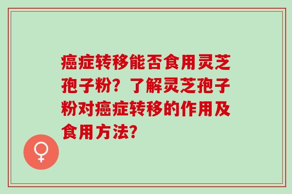 癌症转移能否食用灵芝孢子粉？了解灵芝孢子粉对癌症转移的作用及食用方法？