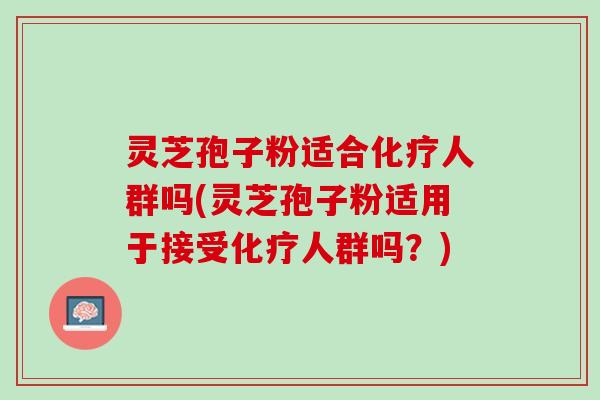 灵芝孢子粉适合化疗人群吗(灵芝孢子粉适用于接受化疗人群吗？)