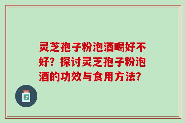 灵芝孢子粉泡酒喝好不好？探讨灵芝孢子粉泡酒的功效与食用方法？