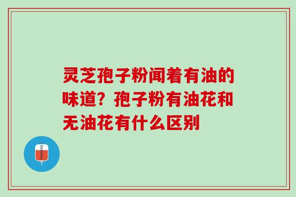 灵芝孢子粉闻着有油的味道？孢子粉有油花和无油花有什么区别