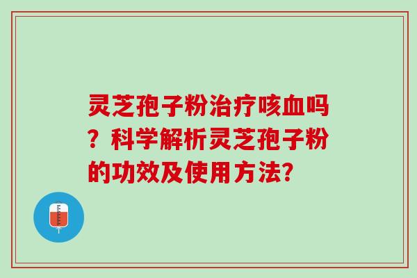 灵芝孢子粉咳吗?科学解析灵芝孢子粉的功效及使用方法? 灵芝孢子粉咳吗?科学解析灵芝孢子粉的功效及使用方法?