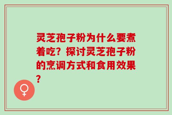 灵芝孢子粉为什么要煮着吃？探讨灵芝孢子粉的烹调方式和食用效果？