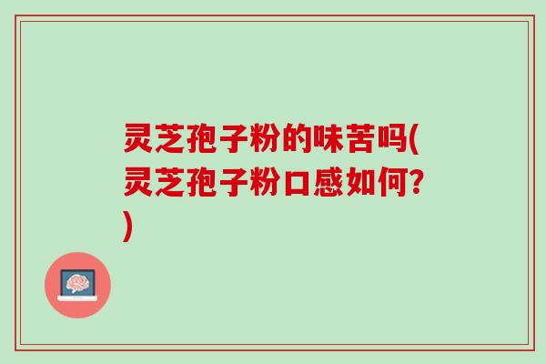 灵芝孢子粉的味苦吗(灵芝孢子粉口感如何？)