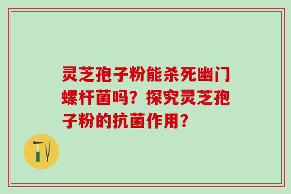 灵芝孢子粉能杀死幽门螺杆菌吗？探究灵芝孢子粉的抗菌作用？