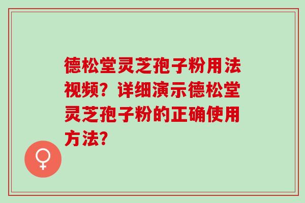 德松堂灵芝孢子粉用法视频？详细演示德松堂灵芝孢子粉的正确使用方法？