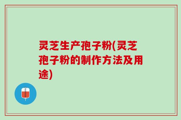 灵芝生产孢子粉(灵芝孢子粉的制作方法及用途)