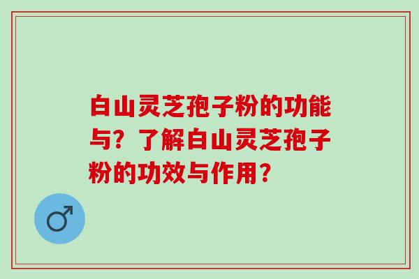 白山灵芝孢子粉的功能与？了解白山灵芝孢子粉的功效与作用？