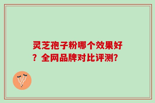 灵芝孢子粉哪个效果好？全网品牌对比评测？