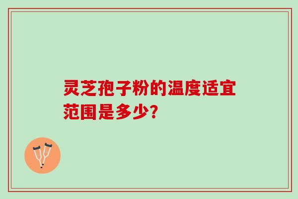 灵芝孢子粉的温度适宜范围是多少? 灵芝孢子粉的温度适宜范围是多少?