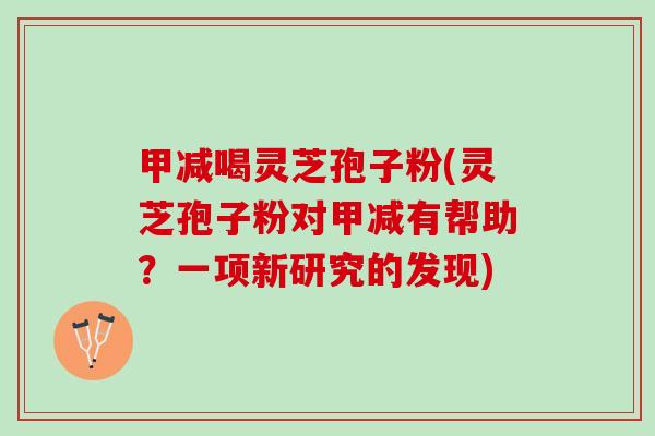 甲减喝灵芝孢子粉(灵芝孢子粉对甲减有帮助？一项新研究的发现)