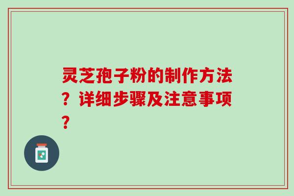 灵芝孢子粉的制作方法？详细步骤及注意事项？