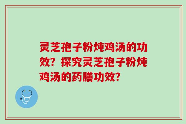 灵芝孢子粉炖鸡汤的功效？探究灵芝孢子粉炖鸡汤的药膳功效？