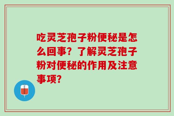 吃灵芝孢子粉便秘是怎么回事？了解灵芝孢子粉对便秘的作用及注意事项？