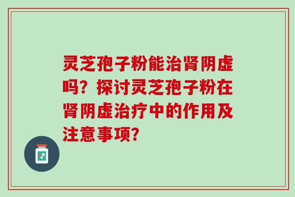灵芝孢子粉能治肾阴虚吗？探讨灵芝孢子粉在肾阴虚治疗中的作用及注意事项？