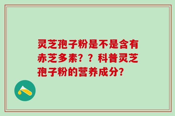 灵芝孢子粉是不是含有赤芝多素？？科普灵芝孢子粉的营养成分？