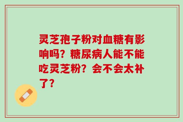 灵芝孢子粉对血糖有影响吗？糖尿病人能不能吃灵芝粉？会不会太补了？