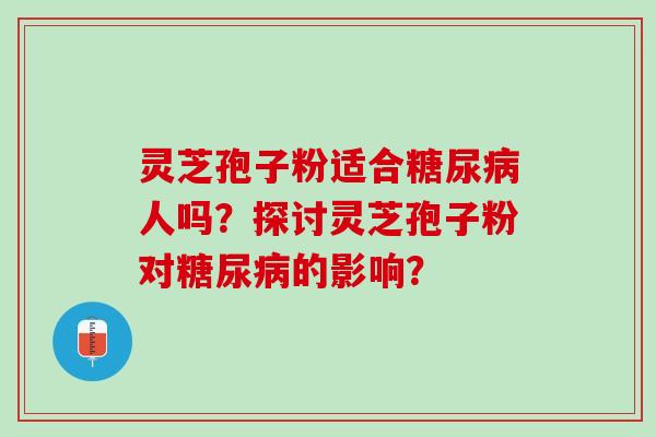 灵芝孢子粉适合糖尿病人吗？探讨灵芝孢子粉对糖尿病的影响？