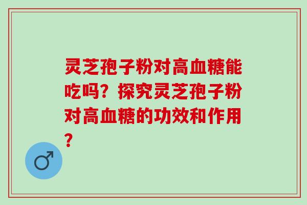 灵芝孢子粉对高能吃吗?探究灵芝孢子粉对高的功效和作用? 灵芝孢子粉对高能吃吗?探究灵芝孢子粉对高的功效和作用?